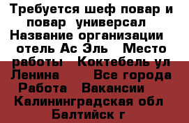 Требуется шеф-повар и повар -универсал › Название организации ­ отель Ас-Эль › Место работы ­ Коктебель ул Ленина 127 - Все города Работа » Вакансии   . Калининградская обл.,Балтийск г.